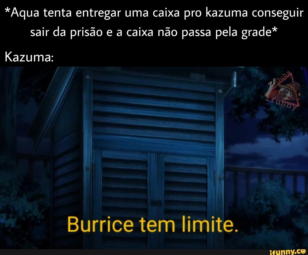 *Aqua tenta entregar uma caixa pro kazuma conseguir sair da prisão e a caixa não passa pela grade*
Kazuma:
Burrice tem limite.