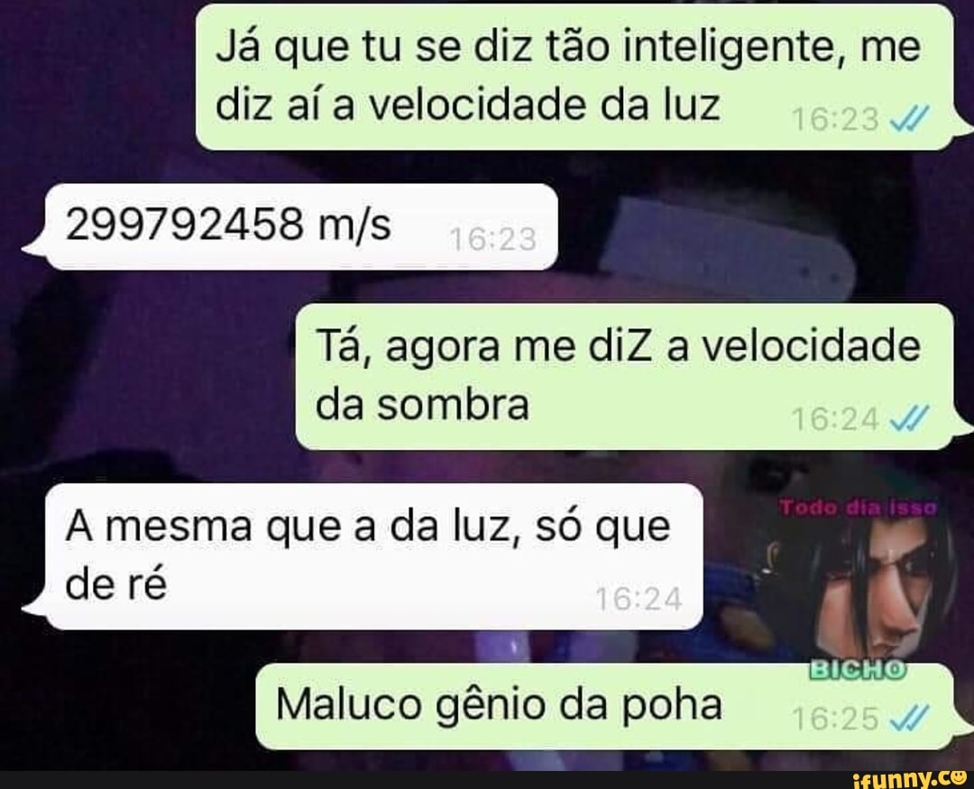 diz aí a velocidade da luz
299792458 m/s
Tá, agora me diZ a velocidade
da sombra
A mesma que a da luz, só que
e
Maluco gênio da poha