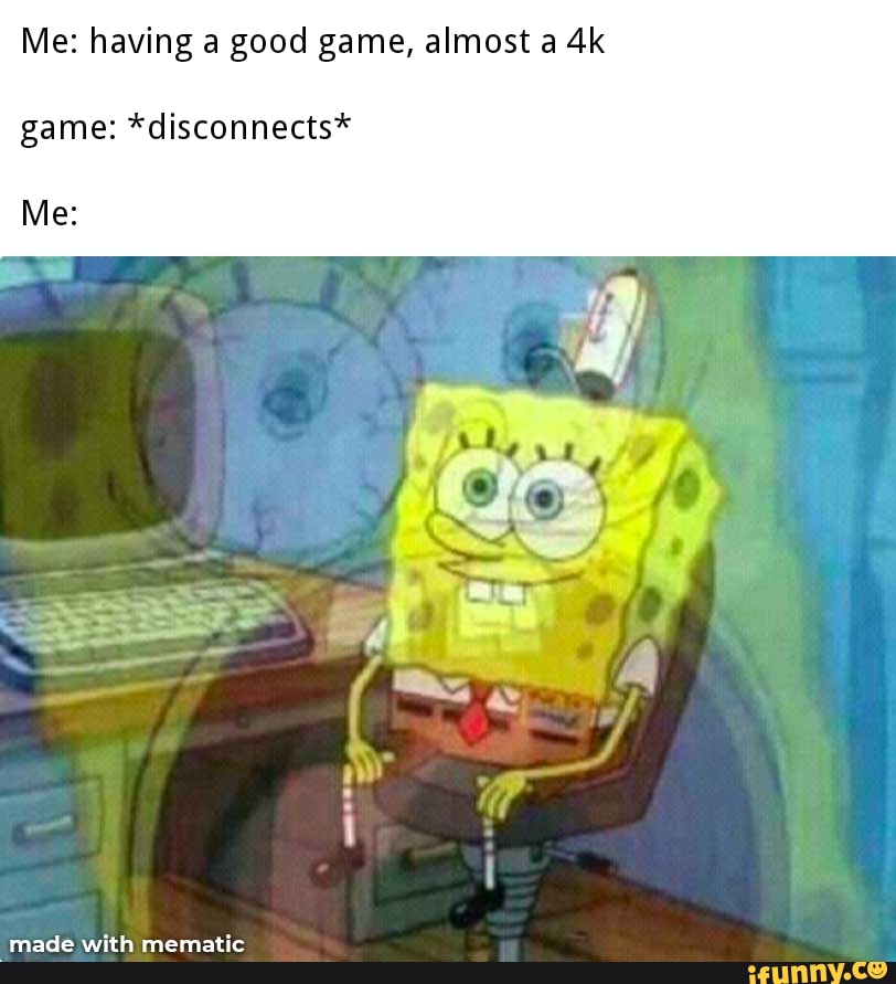 Me: having a good game, almost a
game: *disconnects*