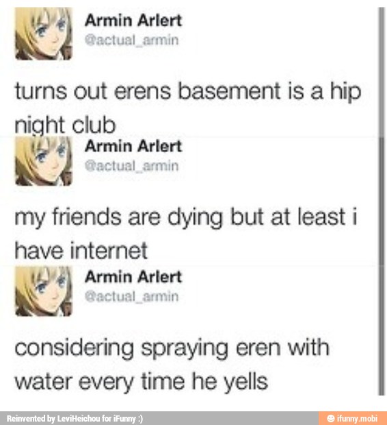 turns out erens basement is a hip
night raid
my friends are dying but at least i
have internet
considering spraying eren with
water every time he yells