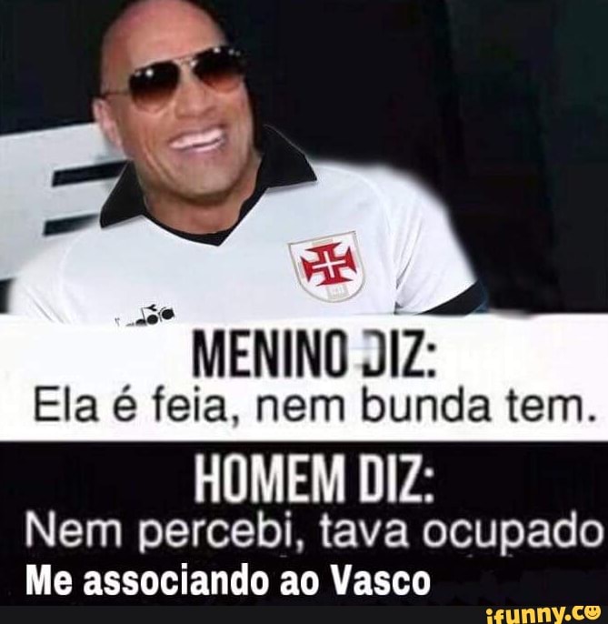 MENINO DIZ:
Ela é feia, nem bunda tem.
HOMEM DIZ:
Nem percebi, tava ocupado
Me associando ao Vasco