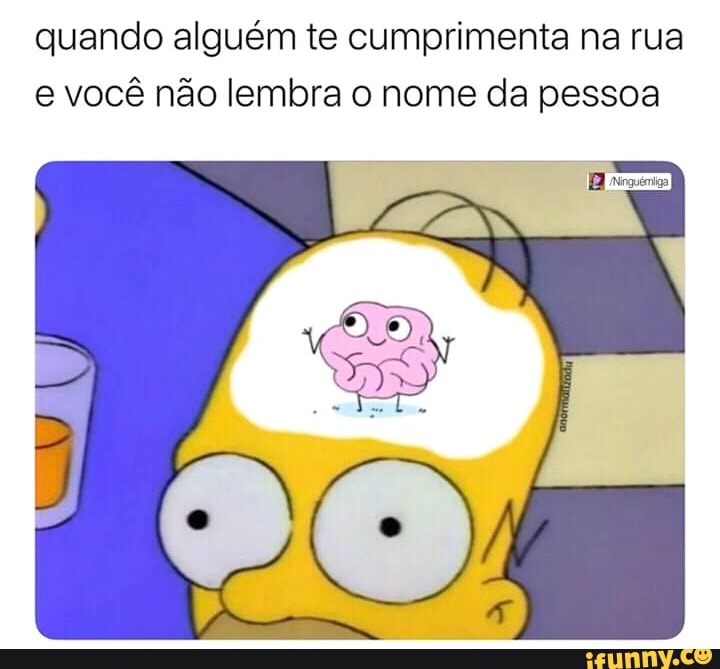 quando alguém te cumprimenta na rua
e você não lembra o nome da pessoa