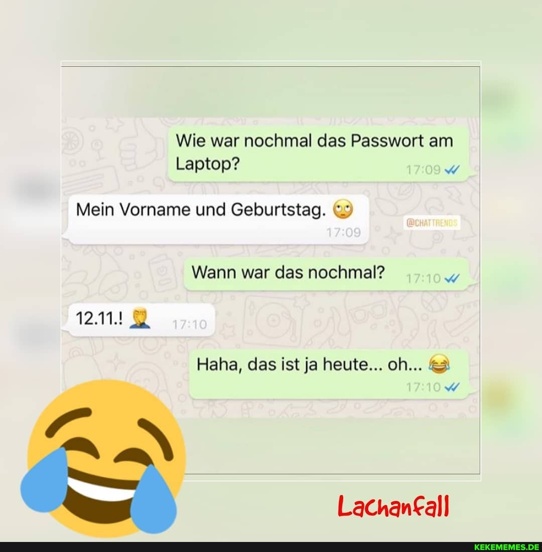 Wie war nochmal das Passwort am I
Laptop?
Mein Vorname und Geburtstag. (3
Wann war das nochmal?
Haha, das ist ja heute... oh...
Lachanfall
AN