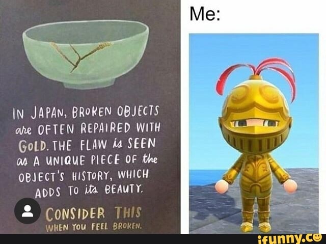 In JAPAN, BROKEN OBJECTS
ahe OFTEN REPAIRED WITH
GoLD. THE FLAW SEEN
OBJECT'S HISTORY, WHICH Apps To BEAUTY.
CONSIDER 1
WHEN You FEEL