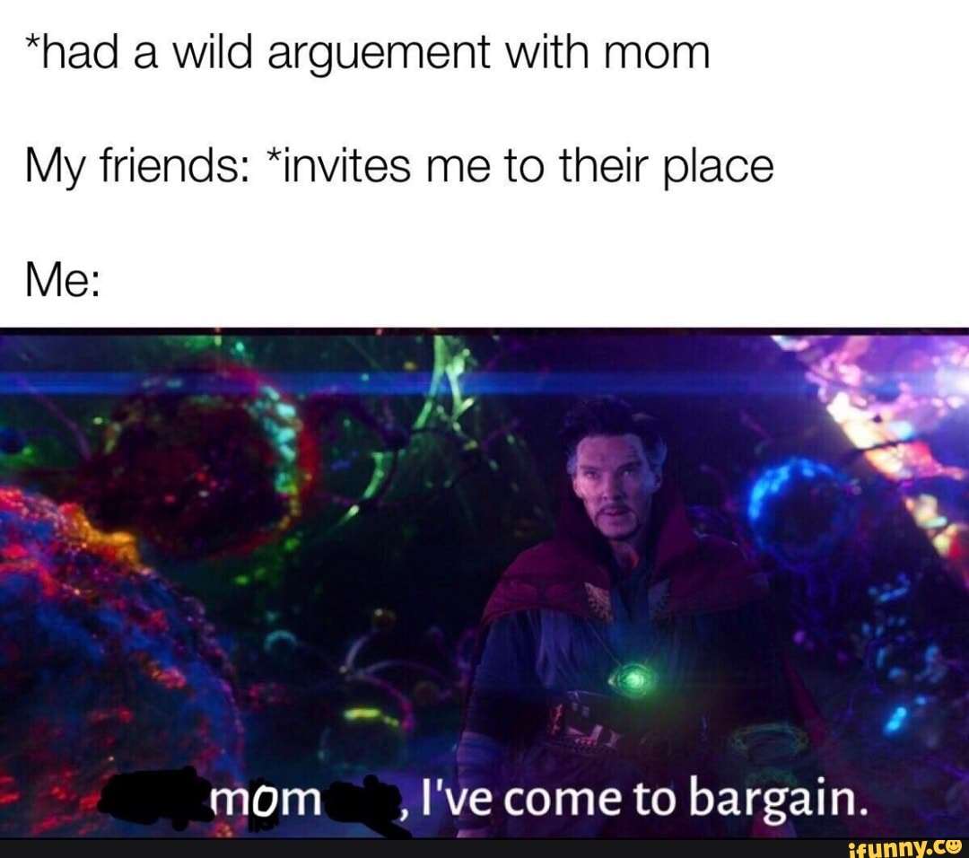 *had a wild arguement with mom My friends: *invites me to their place ...