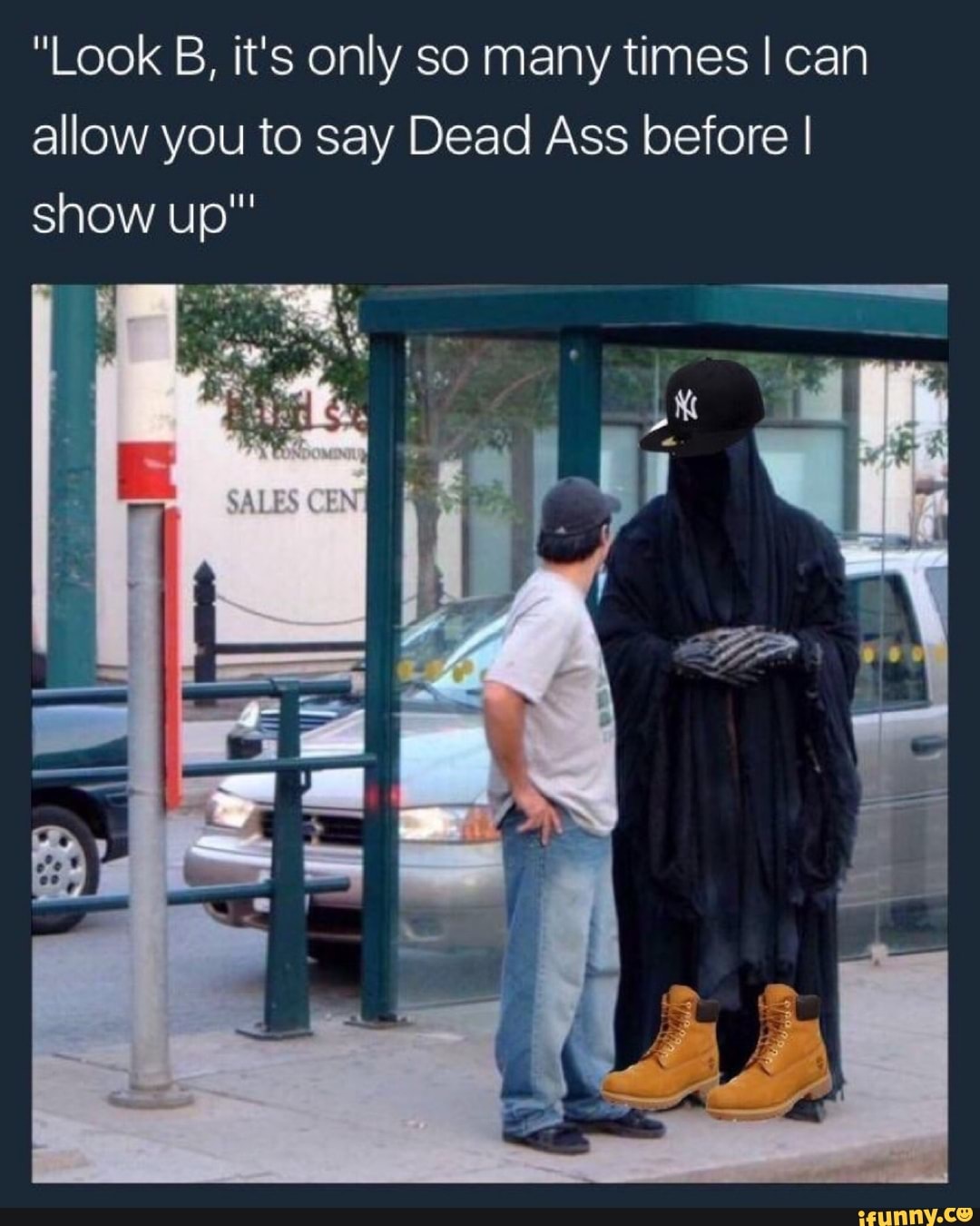 "Look B, it's only so many times I can
allow you to say Dead Ass before I
show up"