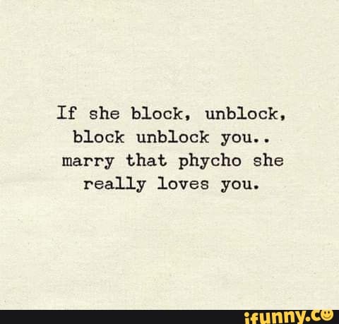 If she block, unblock, block unblock you..
marry that phycho she really loves you.