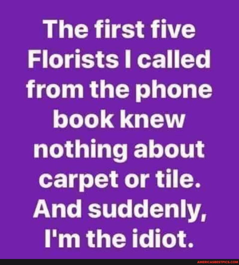The first five
Florists called from the phone
book knew nothing about carpet or tile.
And suddenly,
I'm the idiot.