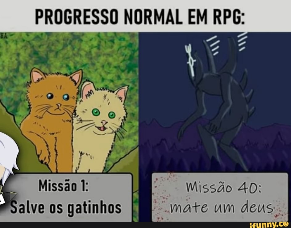 PROGRESSO NORMAL EM RPG:
Missão 1:
PSalve os gatinhos
Missão 40:
mate um deus.