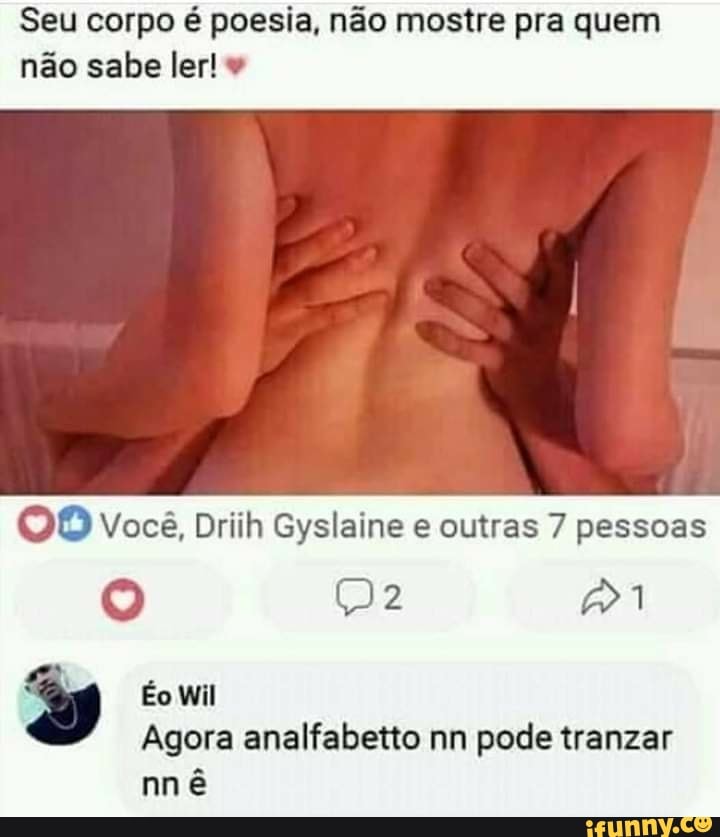 Seu corpo é poesia, não mostre pra quem
não sabe ler! '
OO Você, Driih Gyslaine e outras 7 pessoas
*
Agora analfabetto nn pode tranzar
nn é