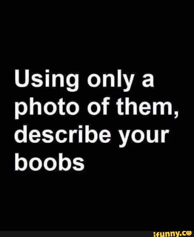 Using only a photo of them, describe your boobs - iFunny