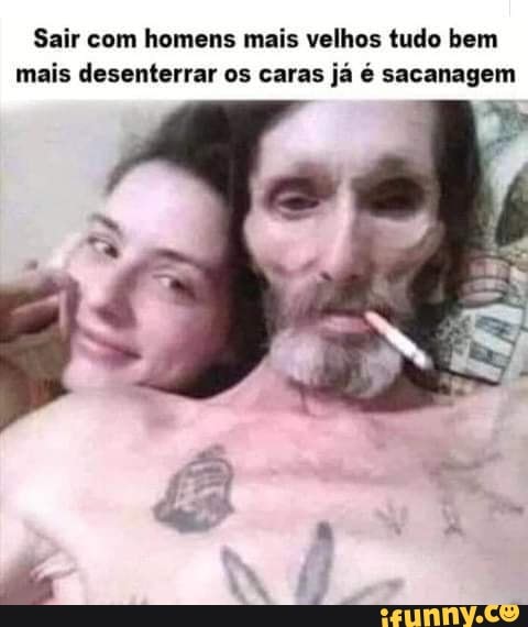 Sair com homens mais velhos tudo bem mais desenterrar os caras já é sacanagem