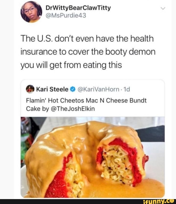 The U.S. don't even have the health
insurance to cover the booty demon
you will get from eating this
. Kari Steele O ©KariVanHorn
-
1d
Flamin' Hot Cheetos Mac N Cheese Bundt
Cake by @TheJoshElkin