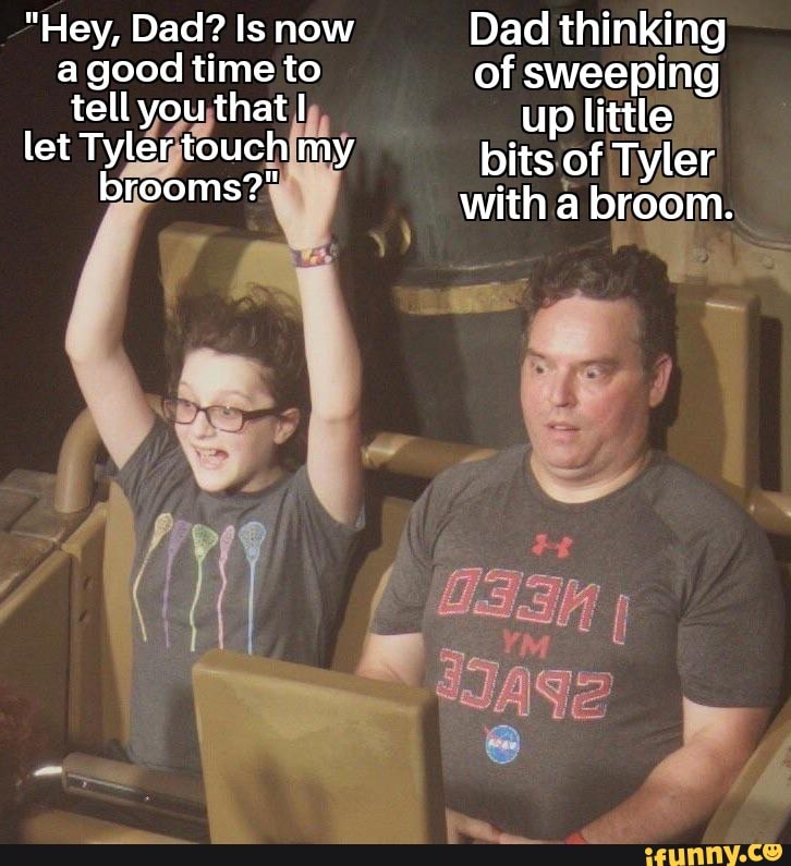 "Hey, Dad? Is now a good time to tell you that I let Tyler touch my