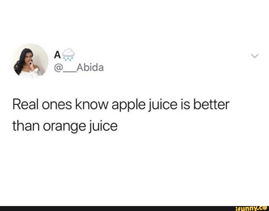 Real ones know apple juice is better than orange juice iFunny