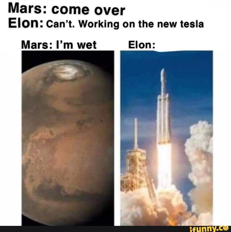 Mars: come over ow
Elon: Can't. Working on the new tesla
Mars: I'm wet Elon: