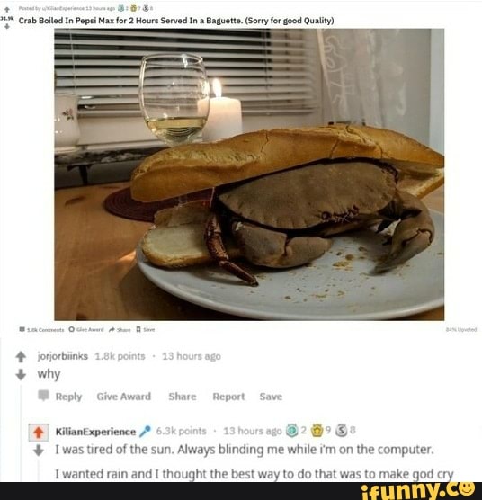 Crab Bolled In Pepsi Max for 2 Hours Served In
iotiorbinks why
Reply are
lian xperience
Twas tired of the sun. Always blinding me while i'm on the computer.
I wanted rain and thought the best way to do that was to make god cry
