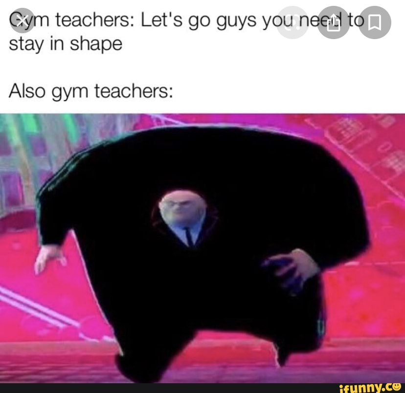 €ym teachers: Let's go guys you net tó
stay in shape
Also gym teachers: