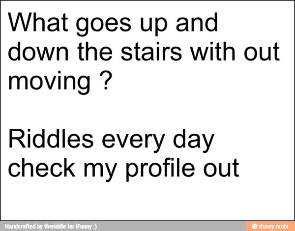 What goes up and
down the stairs with out
moving Riddles every day
check my profile out