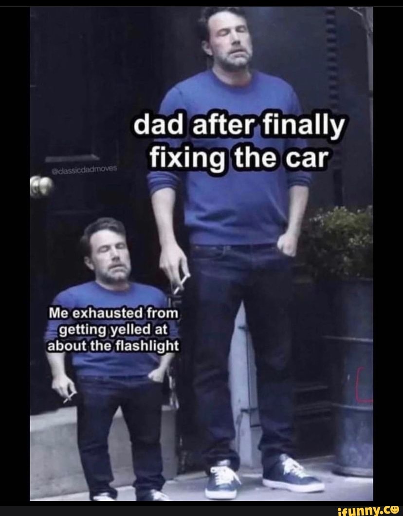 Dad ad after, finally I fixing the car Me exhausted from getting yell