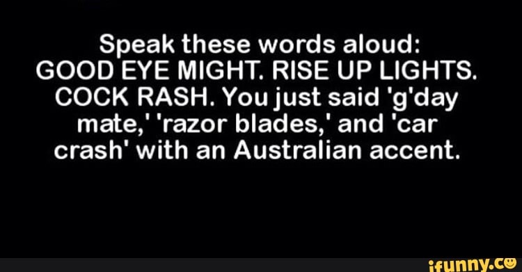 Speak words aloud: GOOD EYE MIGHT. RISE UP LIGHTS. COCK RASH. You said 'g'day mate,' blades,' and 'car crash' with an Australian accent. - )