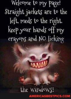 Welcome te my Page!
Straight. jackets are te the left, meds te the right.
keep your hands off my erayens and NO licking
the windows!