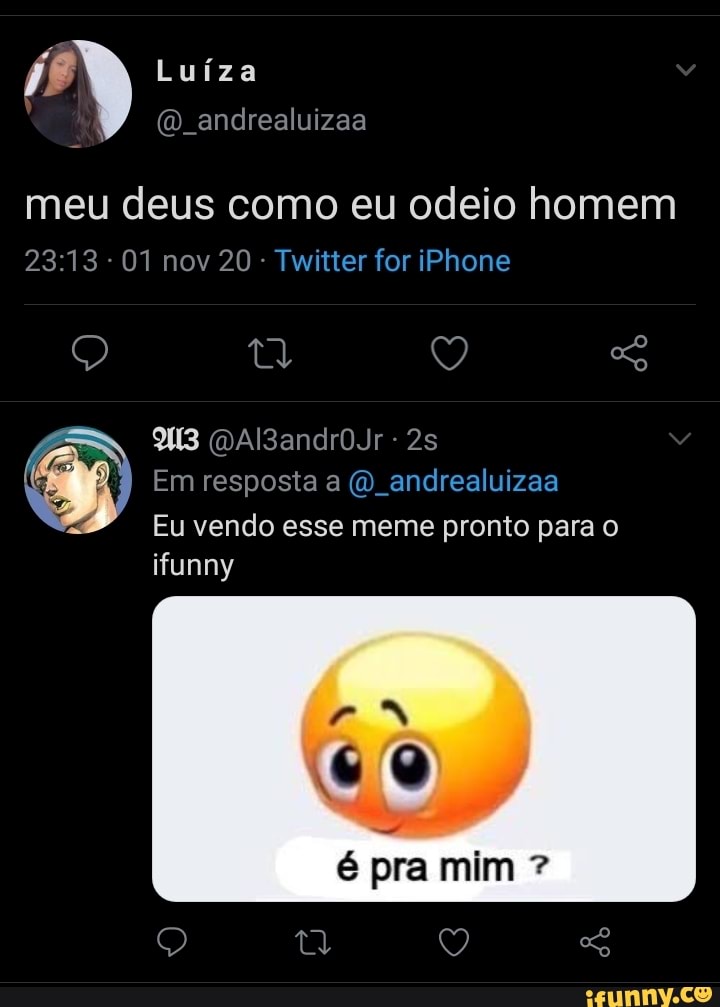 Luíza
meu deus como eu odeio homem
- 01 nov 20 Twitter for iPhone
Q Q "o
Em resposta a ( andrealuizaa
ifunny
Eu vendo esse meme pronto para o
é pra mim ?
Q Q SG