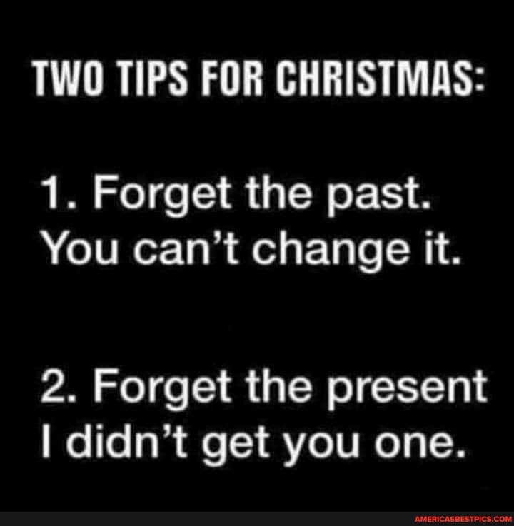 TWO TIPS FOR CHRISTMAS:
1. Forget the past.
You can't change it.
2. Forget the present didn't get you one.