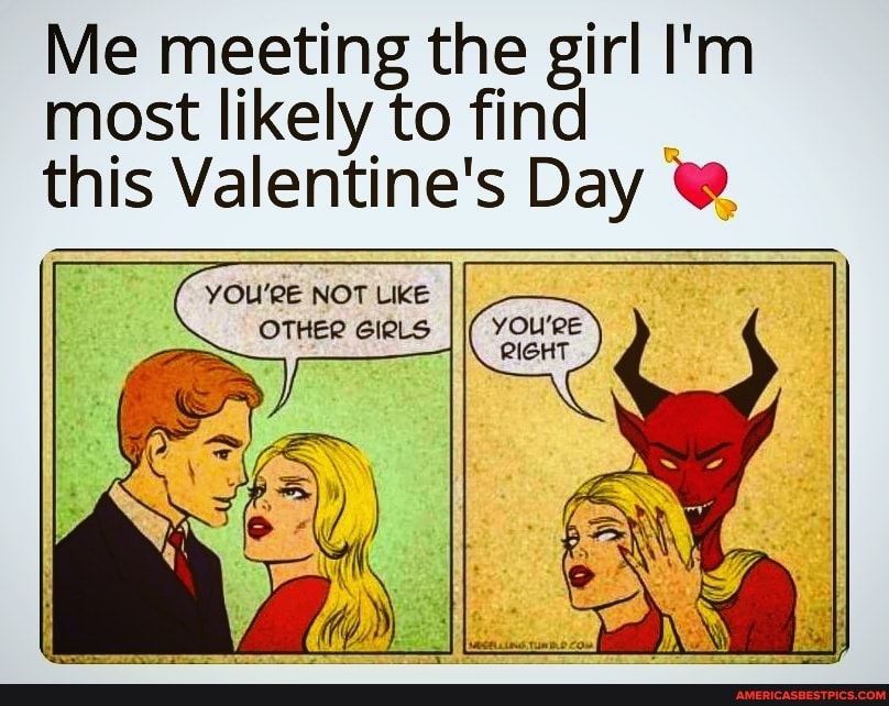 Me meeting the girl I'm most likely to find this this Valentine's Day
YOU'RE NOT LIKE OTHER GIRLS