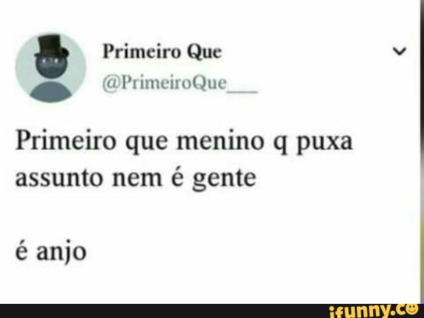 Primeiro que menino q puxa
assunto nem é gente
é anjo