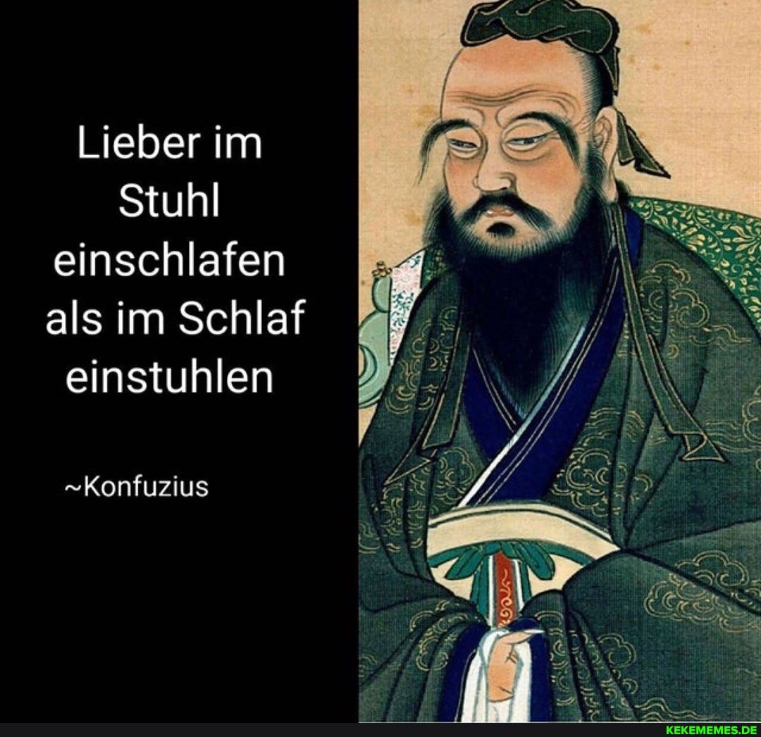 Lieber im
Stuhl einschlafen als im Schlaf einstuhlen
Konfuzius