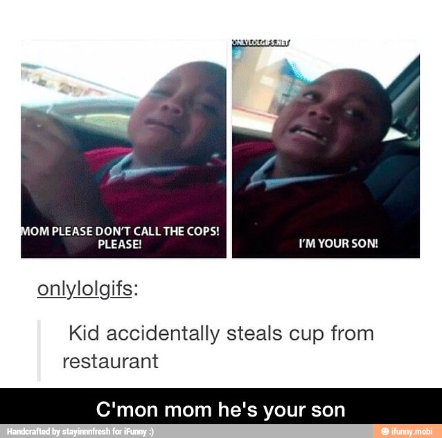 IOM PLEASE DON'T CALL THE COPS!
I'M YOUR SON!
Kid accidentally steals cup from
restaurant
C'mon mom he's your son - C'mon mom he's your son