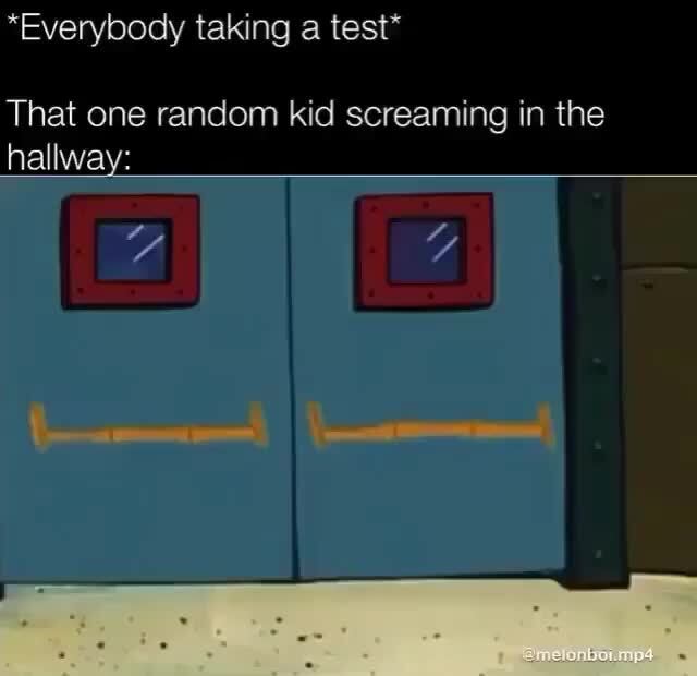 That one random kid screaming in the hallway )
