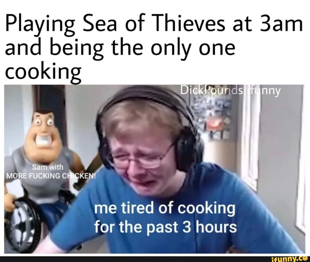 Playing Sea of Thieves at 3am
and being the only one
cooking
tip
me tired of cooking
for the past 3 hours A
