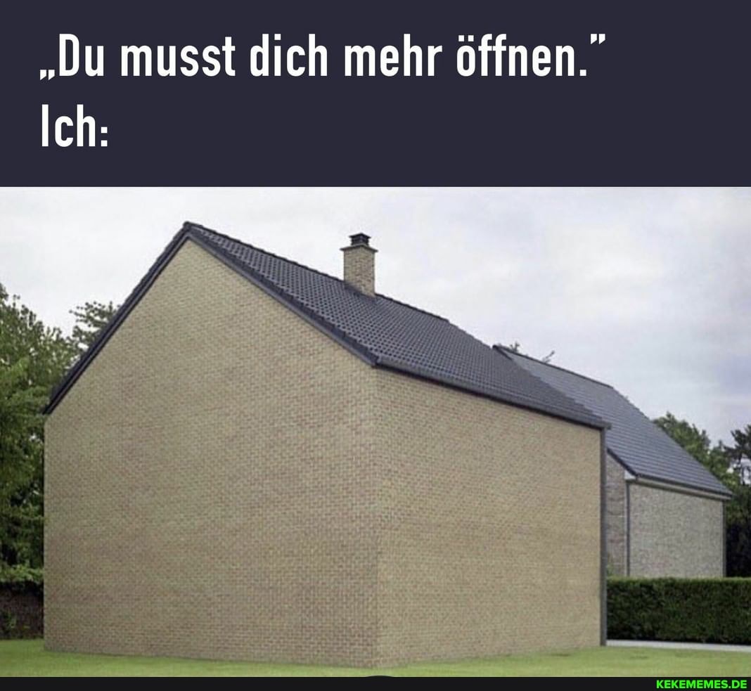 "Du musst dich mehr öffnen."
Ich: