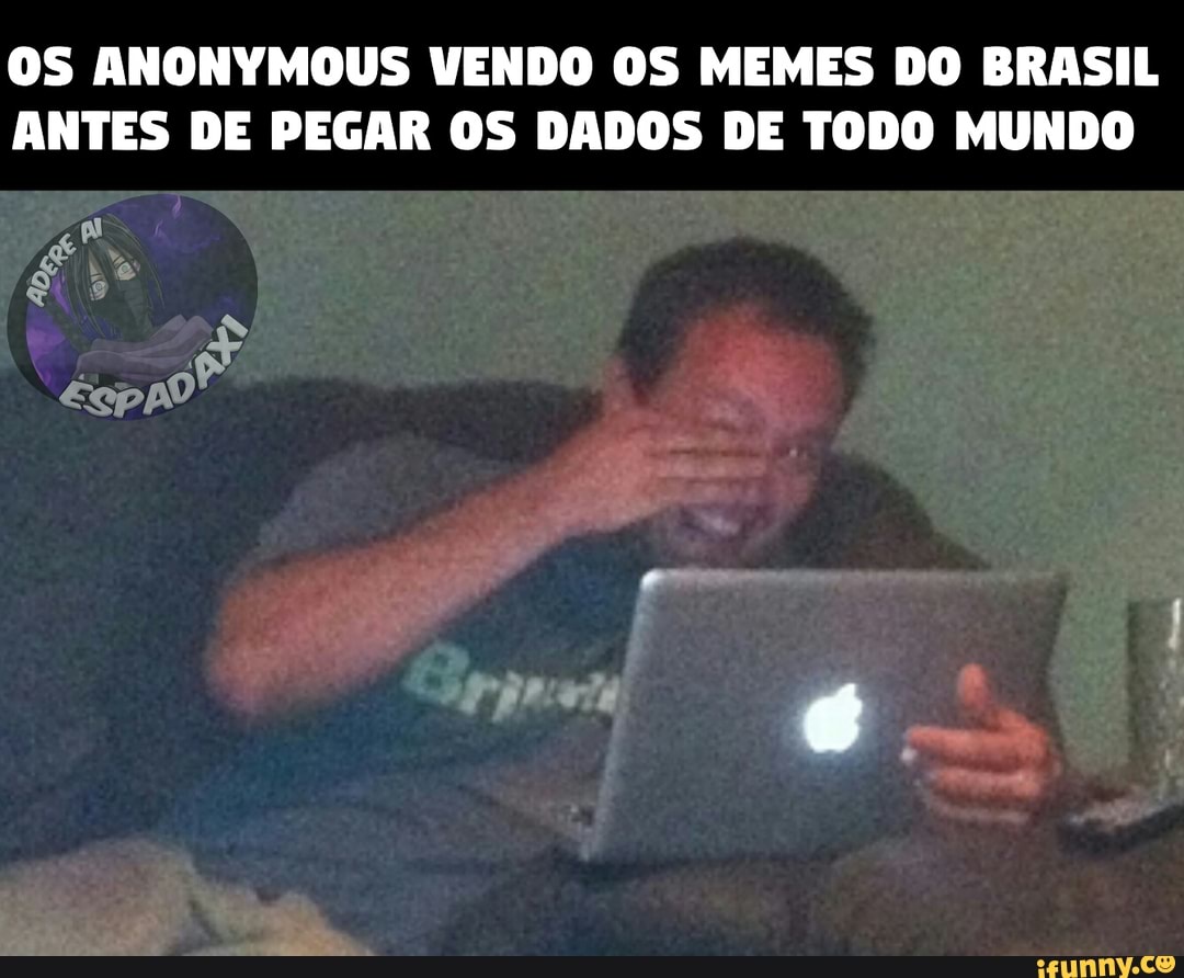 OS ANONYMOUS VENDO OS MEMES DO BRASIL
ANTES DE PEGAR OS DADOS DE TODO MUNDO