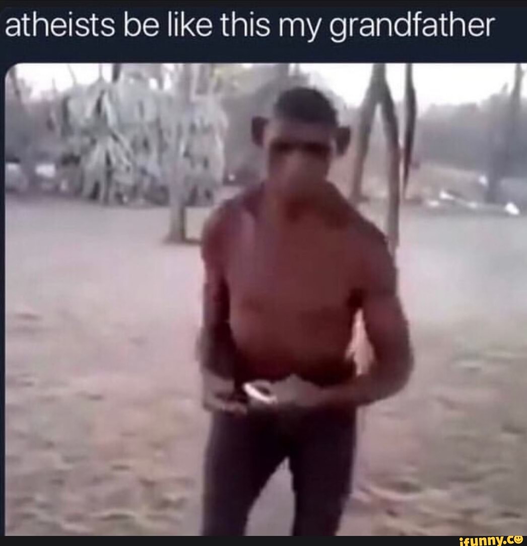 Atheists be like this my grandfather - iFunny