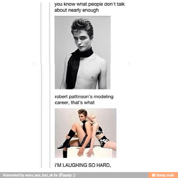 you know what peopie con't talk
about nearly enough
robert pattinson's modeling
career, that's what
i'M LAUGHING SO HARD,