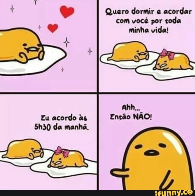 Quero dormir e
acordar
com você por toda
minha vida!
Eu acordo às
5h30 da manhã.