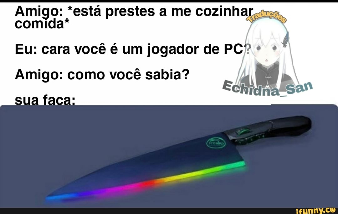Amigo: *está prestes a me cozinha comida*
Eu: cara você é um jogador de PCA
Amigo: como você sabia?
sua faca: