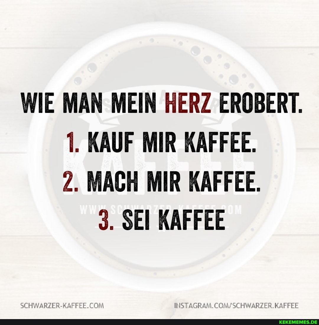 WIE MAN MEIN HERZ EROBERT.
1. KAUF MIR KAFFEE.
2. MACH MIR KAFFEE.
3. SEI KAFFEE