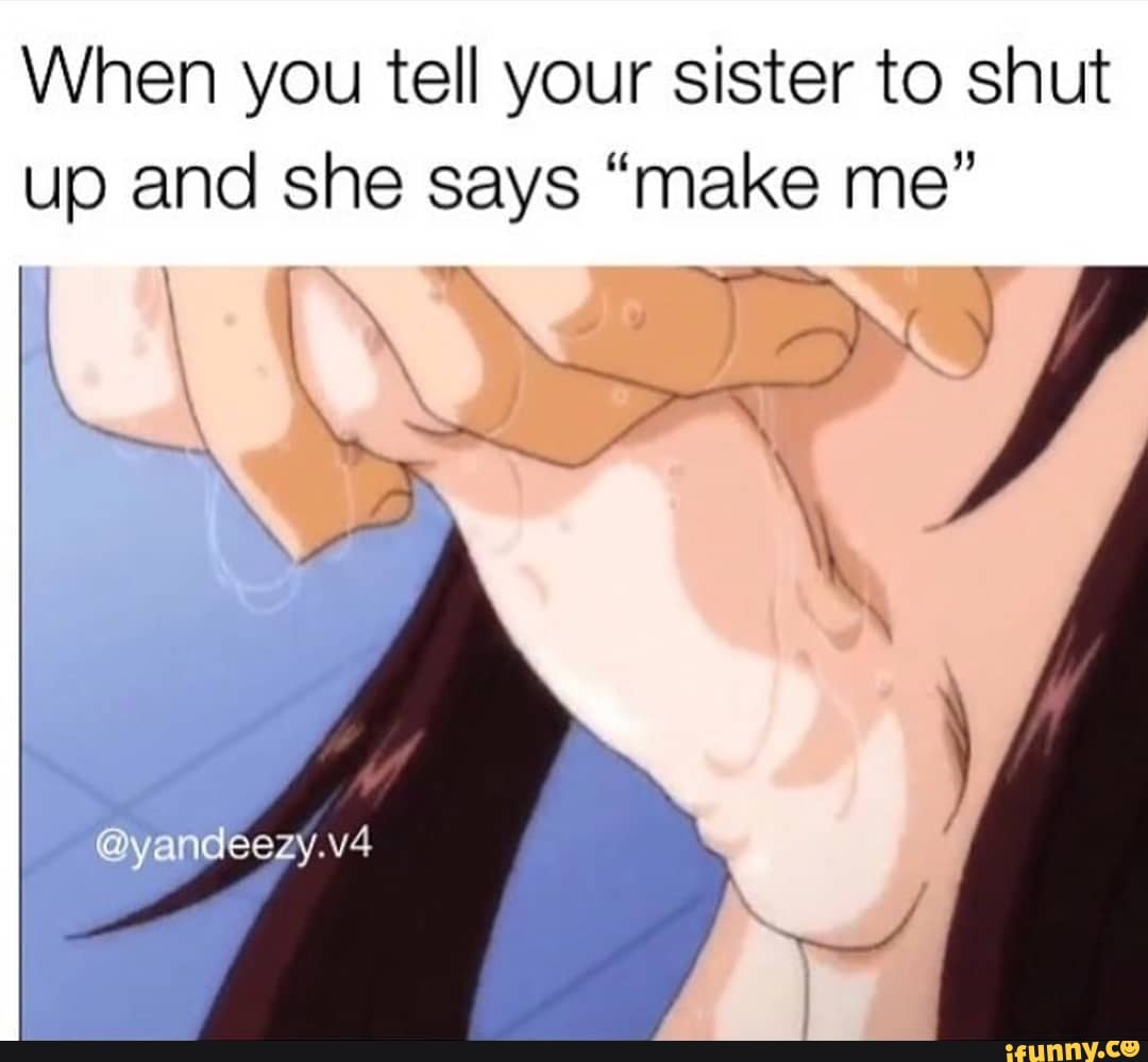 When You Tell Your Sister To Shut Up And She Says Make Me Ifunny