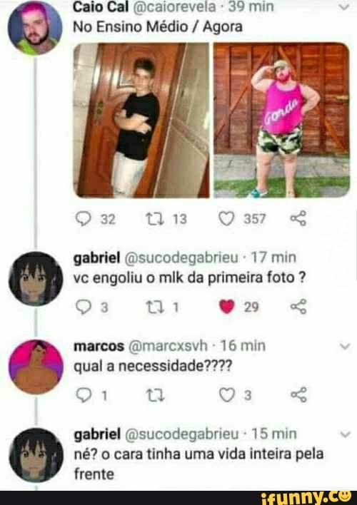 Caio Cal @caiorevela 39 min
No Ensino Médio Agora
gabriel @sucodegabrieu "17 min
vc engoliu o mlk da primeira foto marcos (Dmarcxsvh
16 min
qual a necessidade????
gabriel @sucodegabrieu 15 min
né? o cara tinha uma vida inteira pela
frente