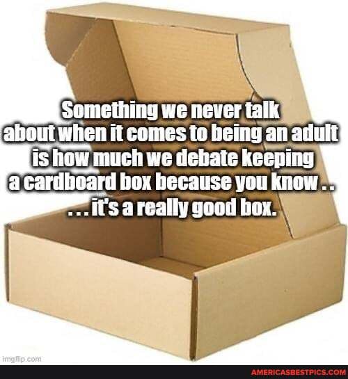 Something we never talk about when it comes to heing an adult is how much we debate keeping
a cardboard box because you know a really good box.
