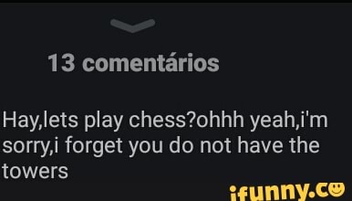 Hay,lets play chess?ohhh yeah,i'm
sorry,i forget you do not have the
towers