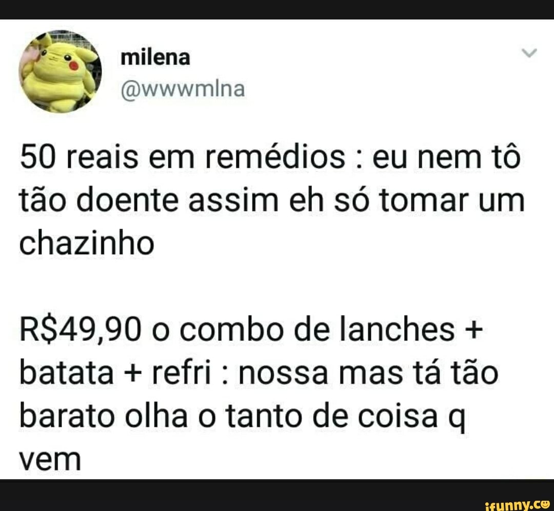 50 reais em remédios eu nem tô
tão doente assim eh só tomar um
chazinho
R$49,90 o combo de lanches batata refri: nossa mas tá tão
barato olha o tanto de coisa q
vem