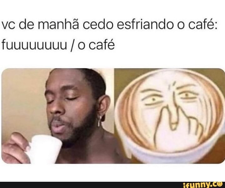 vc de manhã cedo esfriando o café: fuuuuuuuu /o café