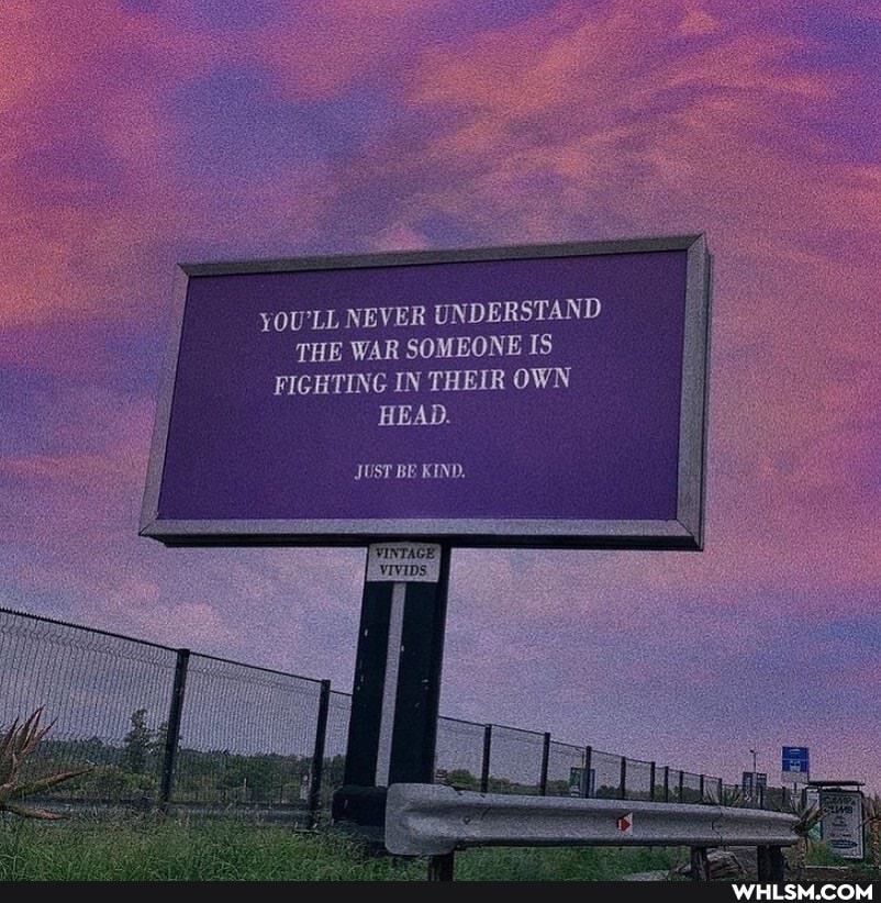 YOU'LL NEVER UNDERSTAND THE WAR SOMEONE IS FIGHTING IN THEIR OWN HEAD.
JUST BE KIND.