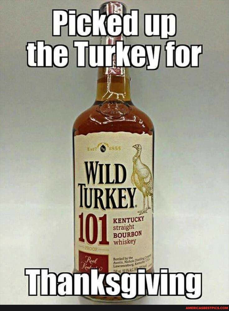 Picked up the Turkey for
straight
whiskey
Thanksgiving