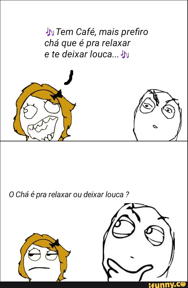 3hy Tem Café, mais prefiro
chá que é pra relaxar
O Chá é pra relaxar ou deixar louca